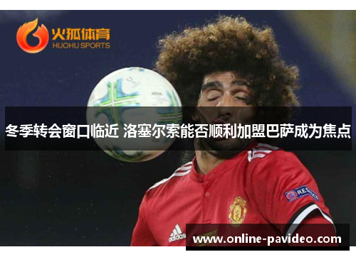 冬季转会窗口临近 洛塞尔索能否顺利加盟巴萨成为焦点