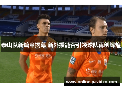 泰山队新篇章揭幕 新外援能否引领球队再创辉煌