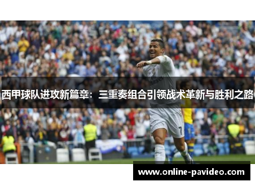 西甲球队进攻新篇章：三重奏组合引领战术革新与胜利之路