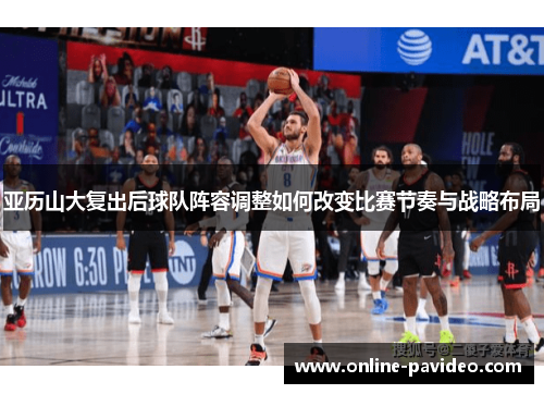 亚历山大复出后球队阵容调整如何改变比赛节奏与战略布局