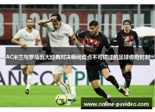 AC米兰与罗马五大经典对决瞬间盘点不可错过的足球传奇时刻