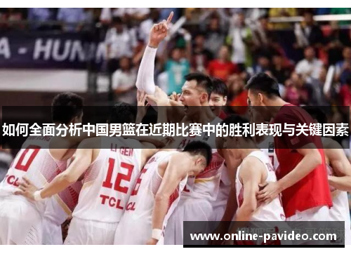 如何全面分析中国男篮在近期比赛中的胜利表现与关键因素