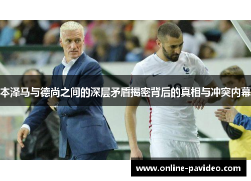 本泽马与德尚之间的深层矛盾揭密背后的真相与冲突内幕