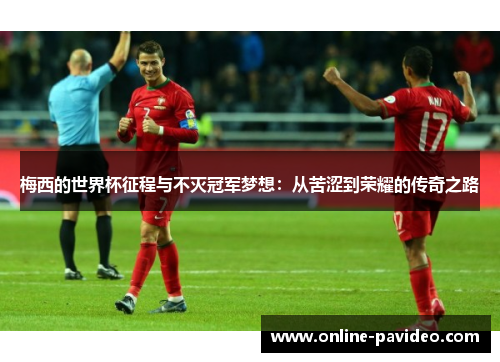 梅西的世界杯征程与不灭冠军梦想：从苦涩到荣耀的传奇之路