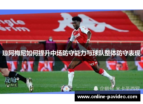 琼阿梅尼如何提升中场防守能力与球队整体防守表现