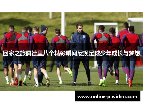 回家之旅佩德里八个精彩瞬间展现足球少年成长与梦想
