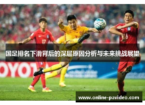 国足排名下滑背后的深层原因分析与未来挑战展望