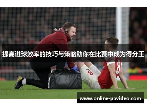 提高进球效率的技巧与策略助你在比赛中成为得分王