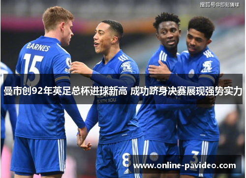 曼市创92年英足总杯进球新高 成功跻身决赛展现强势实力