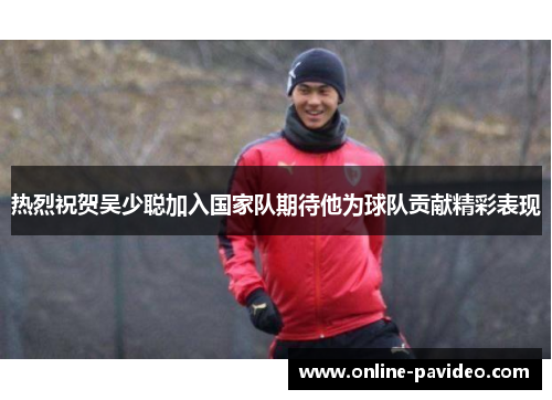 热烈祝贺吴少聪加入国家队期待他为球队贡献精彩表现