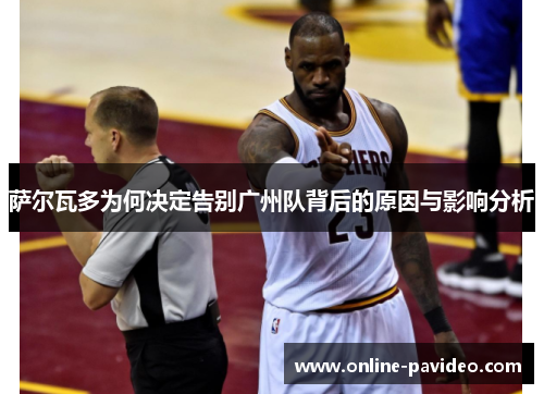 萨尔瓦多为何决定告别广州队背后的原因与影响分析