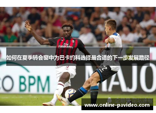 如何在夏季转会窗中为巴卡约科选择最合适的下一步发展路径