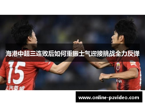 海港中超三连败后如何重振士气迎接挑战全力反弹