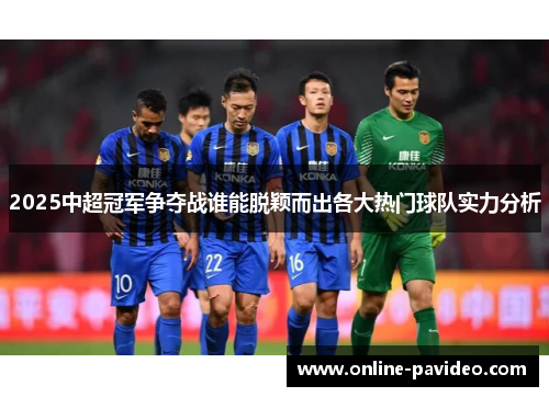 2025中超冠军争夺战谁能脱颖而出各大热门球队实力分析