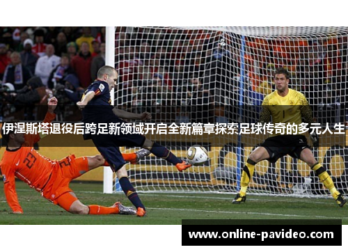 伊涅斯塔退役后跨足新领域开启全新篇章探索足球传奇的多元人生