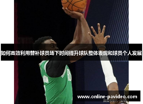 如何高效利用替补球员场下时间提升球队整体表现和球员个人发展