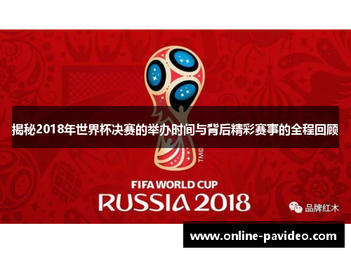 揭秘2018年世界杯决赛的举办时间与背后精彩赛事的全程回顾