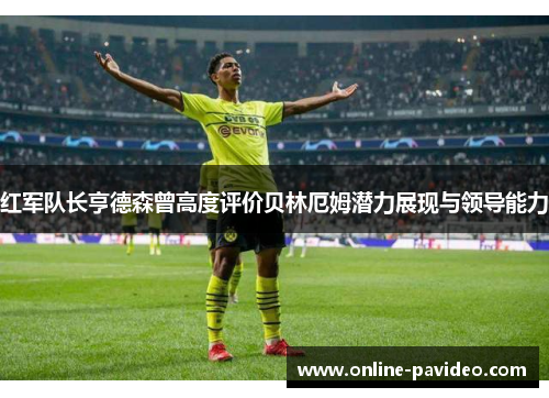 红军队长亨德森曾高度评价贝林厄姆潜力展现与领导能力