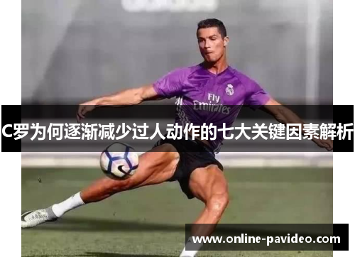 C罗为何逐渐减少过人动作的七大关键因素解析