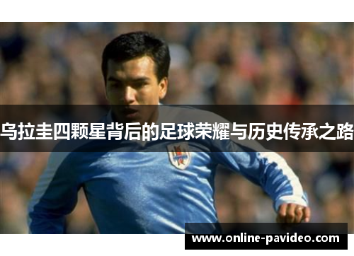 乌拉圭四颗星背后的足球荣耀与历史传承之路