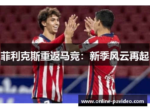 菲利克斯重返马竞：新季风云再起