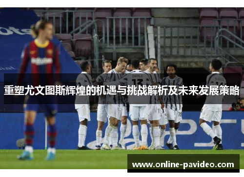 重塑尤文图斯辉煌的机遇与挑战解析及未来发展策略