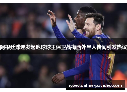 阿根廷球迷发起地球球王保卫战梅西外星人传闻引发热议