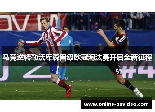 马竞逆转勒沃库森晋级欧冠淘汰赛开启全新征程