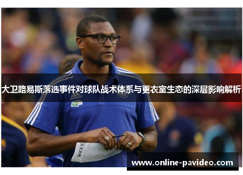 大卫路易斯落选事件对球队战术体系与更衣室生态的深层影响解析