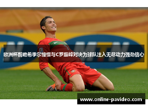 欧洲杯前瞻希季尔憧憬与C罗巅峰对决为球队注入无尽动力强劲信心