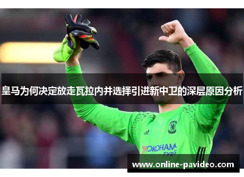 皇马为何决定放走瓦拉内并选择引进新中卫的深层原因分析