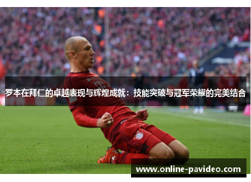 罗本在拜仁的卓越表现与辉煌成就：技能突破与冠军荣耀的完美结合