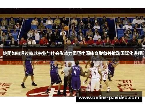 姚明如何通过篮球事业与社会影响力重塑中国体育形象并推动国际化进程