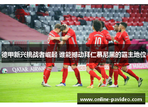 德甲新兴挑战者崛起 谁能撼动拜仁慕尼黑的霸主地位