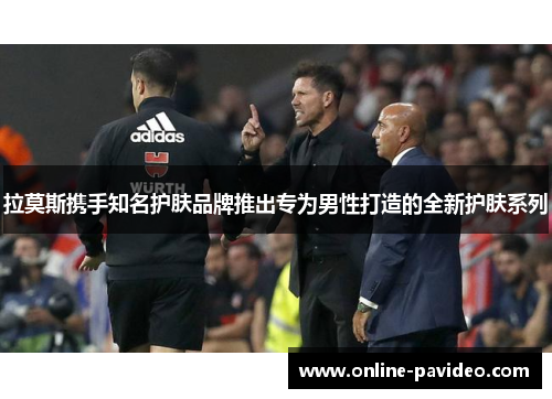 拉莫斯携手知名护肤品牌推出专为男性打造的全新护肤系列