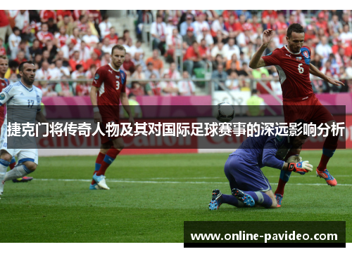 捷克门将传奇人物及其对国际足球赛事的深远影响分析