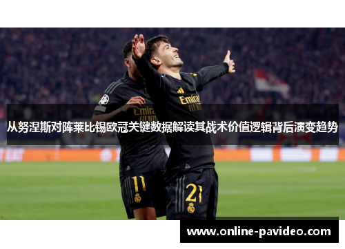 从努涅斯对阵莱比锡欧冠关键数据解读其战术价值逻辑背后演变趋势