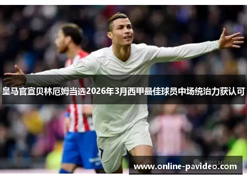 皇马官宣贝林厄姆当选2026年3月西甲最佳球员中场统治力获认可