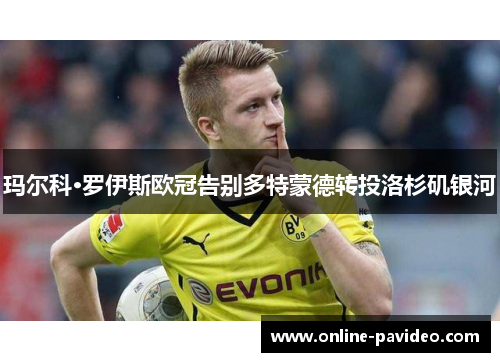 玛尔科·罗伊斯欧冠告别多特蒙德转投洛杉矶银河