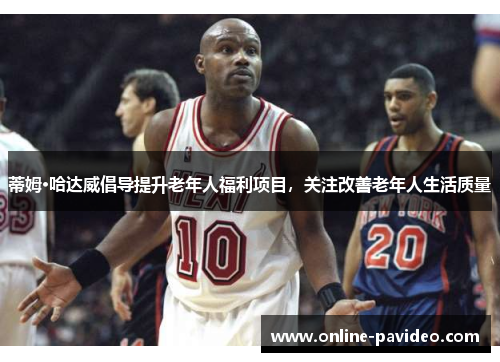 蒂姆·哈达威倡导提升老年人福利项目，关注改善老年人生活质量