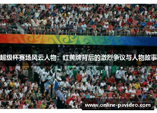 超级杯赛场风云人物：红黄牌背后的激烈争议与人物故事
