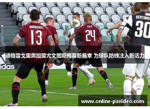 迪格雷戈里奥加盟尤文图斯揭幕新篇章 为球队防线注入新活力