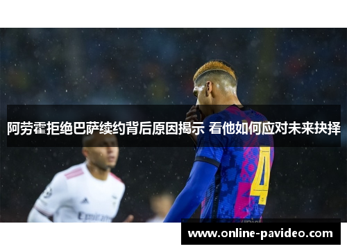 阿劳霍拒绝巴萨续约背后原因揭示 看他如何应对未来抉择