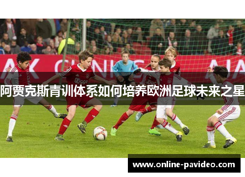阿贾克斯青训体系如何培养欧洲足球未来之星